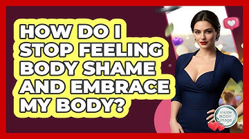 How Do I Stop Feeling Body Shame And Embrace My Body? - Inside Body Image