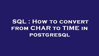 SQL : How to convert from CHAR to TIME in postgresql