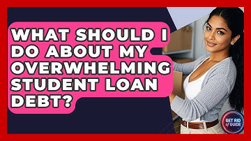 What Should I Do About My Overwhelming Student Loan Debt? - Get Rid Of Guide