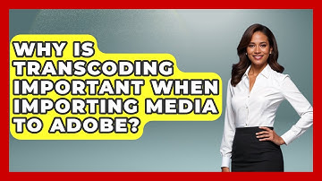 Why Is Transcoding Important When Importing Media To Adobe? - Design Tool Unlocked