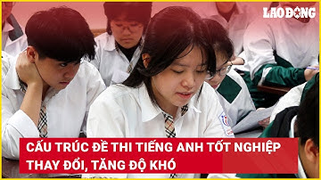 Cấu trúc đề thi Tiếng Anh tốt nghiệp thay đổi, tăng độ khó | Báo Lao Động