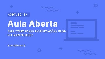 Scriptcase - Aula aberta: Tem como fazer notificações PUSH no Scriptcase?