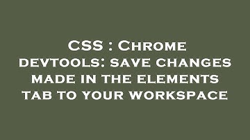 CSS : Chrome devtools: save changes made in the elements tab to your workspace