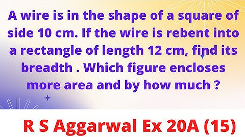 wire is in the shape of a square of side 10 cm. If the wire is rebent into a rectangle of length...