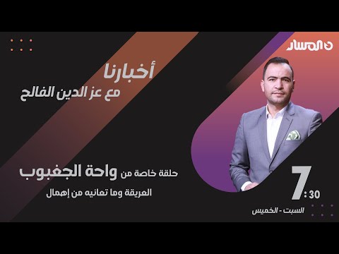 أخبارنا حلقة خاصة من واحة الجغبوب العريقة وما تعانيه من إهمال