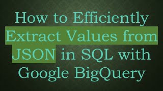 How to Efficiently Extract Values from JSON in SQL with Google BigQuery