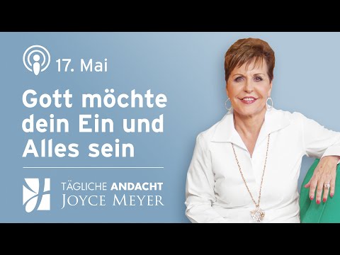 17.05. | GOTT möchte dein Ein und Alles sein 💖🙏 – Tägliche Andacht von Joyce Meyer