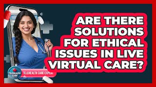 Are There Solutions For Ethical Issues In Live Virtual Care? - Telehealth Care Expert