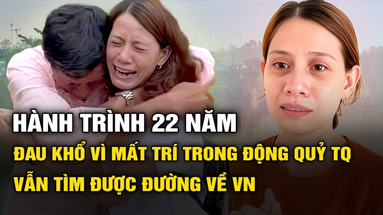 Tưởng đã chết, người phụ nữ Việt bất ngờ trở về sau 22 năm bị đưa vào động quỷ Trung Quốc
