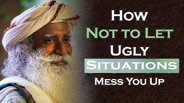 How Not to Let Ugly Situations Mess You Up - Sadhguru