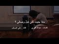 ماذا جنيتُ لكي تمِّل وِصالي؟ | إلقاء : علي العساف