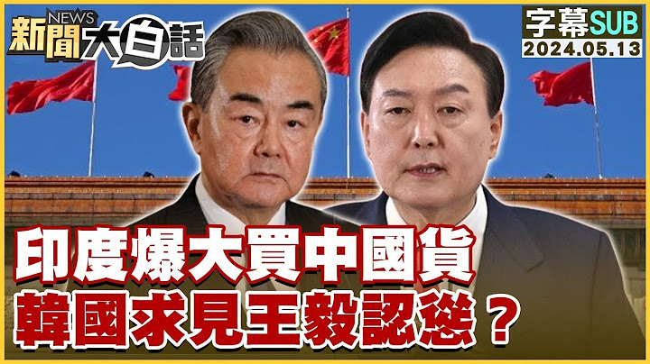 [SUB]印度爆大買中國貨 韓國求見王毅認慫？ 新聞大白話 20240513 (字幕版)