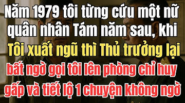 Năm 1979 tôi từng cứu một nữ quân nhân. Tám năm sau, khi tôi xuất ngũ thì vị Thủ Trưởng lại bất ngờ