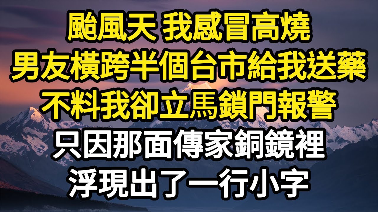 颱風天 我感冒高燒，男友橫跨半個台市給我送藥，不料我卻立馬鎖門報警，只因那面傳家銅鏡裡，浮現出了一行小字#故事#悬疑#人性#刑事#人生故事#生活哲學#為人哲學