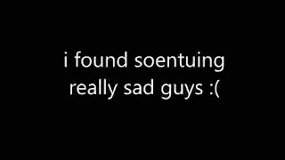 i found soentuing really sad guys :(