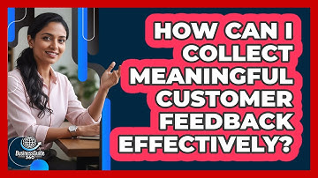 How Can I Collect Meaningful Customer Feedback Effectively? - BusinessGuide360.com