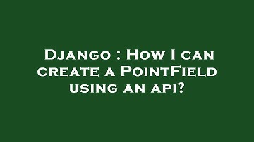 Django : How I can create a PointField using an api?