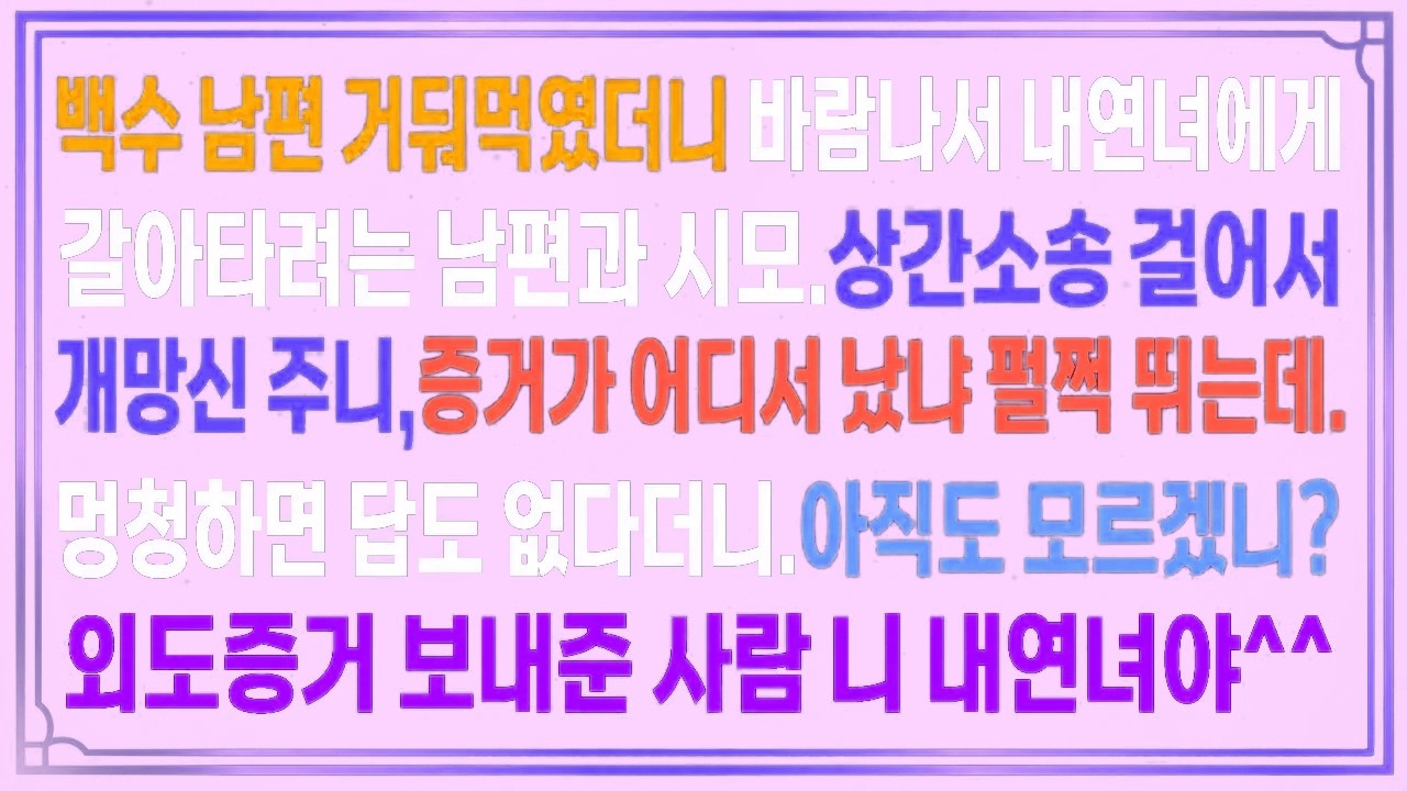 백수 남편 거둬먹였더니 바람나서 내연녀에게 갈아타려는 남편.상간소송 거니,증거가 어디서 났냐 펄쩍 뛰는데.멍청하면 답도 없다더니아직도 모르겠니?외도증거 보내준 사람 니 내연녀야^^