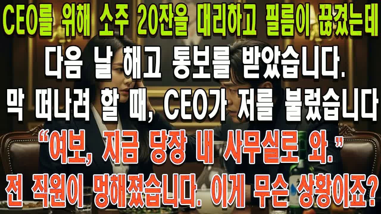 CEO를 위해 소주 20잔을 대리하고 필름이 끊겼는데, 다음 날 해고 통보를 받았습니다.막 회사를 나가려던 순간,CEO가 저를 붙잡고 말했습니다.＂여보, 지금 당장 내 사무실로 와