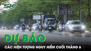 Dự Báo Thời Tiết Cuối Tháng 6: Chuyên Gia Cảnh Báo Xuất Hiện Nhiều Hiện Tượng Nguy Hiểm | SKĐS