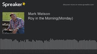 Roy in the Morning(Monday) (part 9 of 17, made with Spreaker)