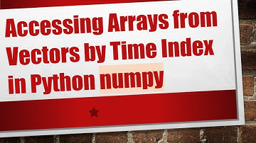 Accessing Arrays from Vectors by Time Index in Python numpy