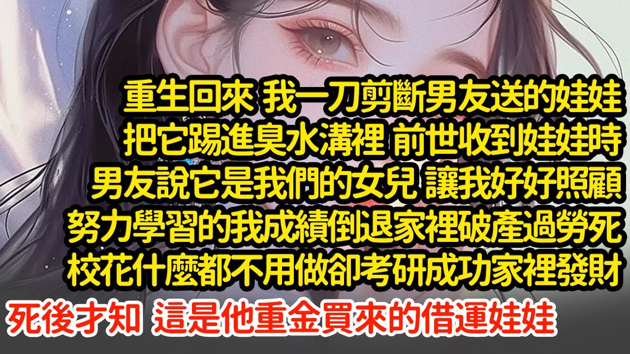 重生回來  我一刀剪斷男友送的娃娃把它踢進臭水溝裡  前世收到娃娃時男友說它是我們的女兒  讓我好好照顧努力學習的我成績倒退家裡破產過勞死校花什麼都不用做卻考研成功#小說#推文#新題材#爽文#復仇