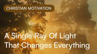 A Single Ray Of Light That Changes Everything. | Christian Motivation