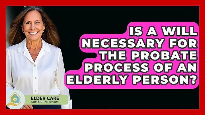Is A Will Necessary For The Probate Process Of An Elderly Person? - Elder Care Support Network