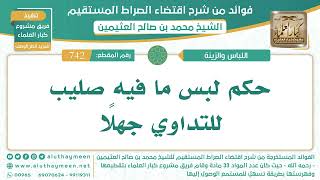 742- حكم لبس ما فيه صليب للتداوي جهلًا - اقتضاء الصراط المستقيم - الشيخ ابن عثيمين