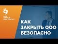 Как закрыть ООО безопасно? Ликвидация ООО правильно.