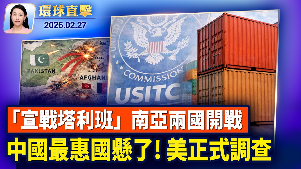 巴基斯坦炸阿富汗「宣戰塔利班」雙方邊境互轟；取消中國最惠國待遇前兆？美正式啟動調查；中共兩會草木皆兵，北京禁放氣球和風箏；為干擾神韻演出，中共恐嚇六國領導人【環球直擊】2026-02-27