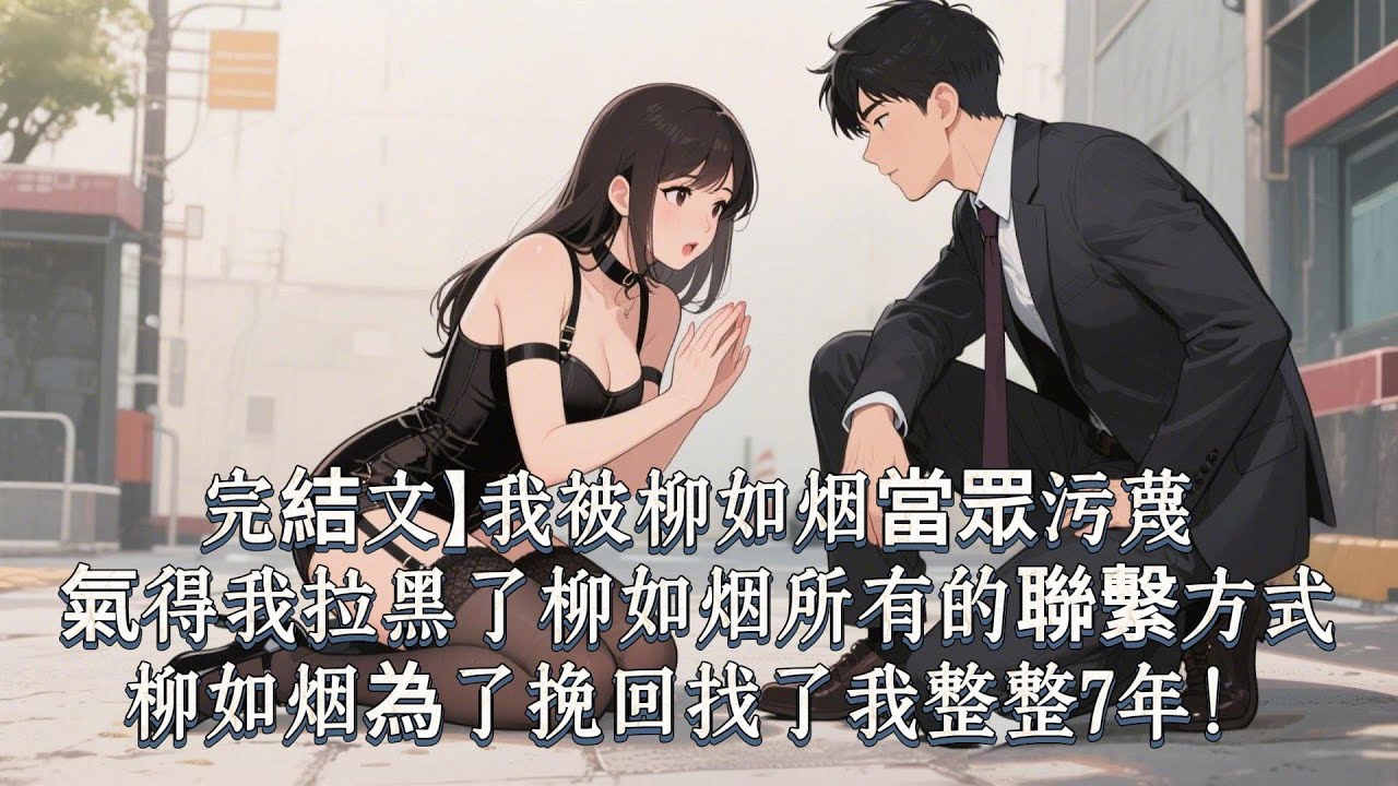 完結文】我被柳如烟當眾污蔑，氣得我拉黑了柳如烟所有的聯繫方式，柳如烟為了挽回找了我整整7年！
