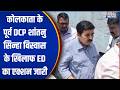 Ex DCP Shantanu Sinha ED Action:कोलकाता के पूर्व DCP शांतनु सिन्हा बिस्वास के खिलाफ ED का एक्शन जारी