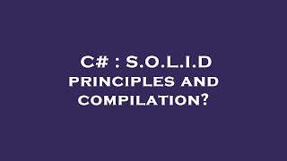 C# : S.O.L.I.D principles and compilation?