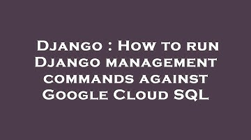 Django : How to run Django management commands against Google Cloud SQL