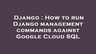 Django : How to run Django management commands against Google Cloud SQL