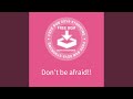 Don&rsquo;t be afraid!!