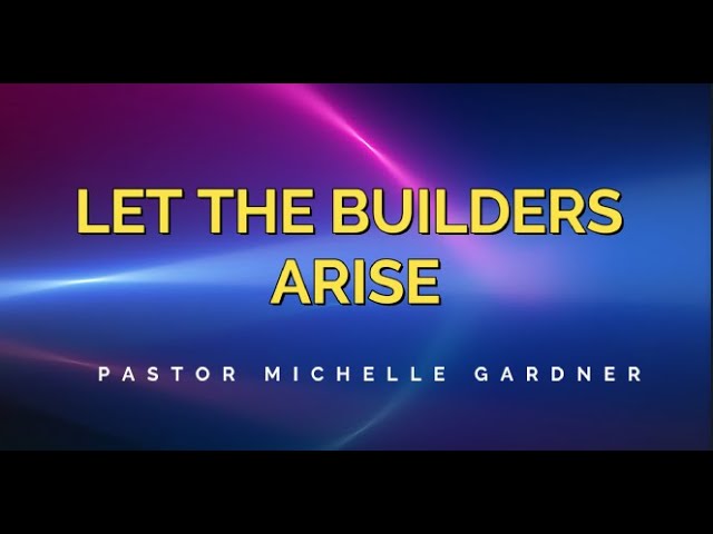 LET THE BUILDERS ARISE  part 1 - PASTOR MICHELLE GARDNER