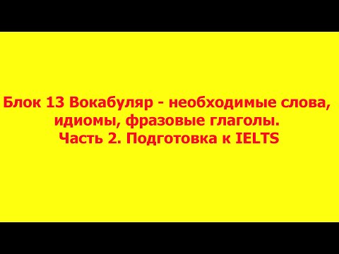 Блок 13 Вокабуляр - необходимые слова, идиомы, фразовые глаголы. Часть 2. Подготовка к IELTS