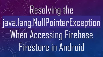 Resolving the java.lang.NullPointerException When Accessing Firebase Firestore in Android