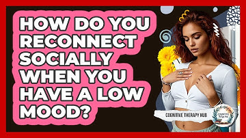 How Do You Reconnect Socially When You Have A Low Mood? - Cognitive Therapy Hub