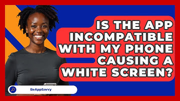 Is The App Incompatible With My Phone Causing A White Screen? - Be App Savvy