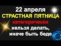 22 апреля Великая Пятница перед Пасхой категорически нельзя делать иначе быть беде. народные приметы