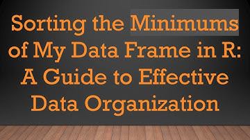 Sorting the Minimums of My Data Frame in R: A Guide to Effective Data Organization