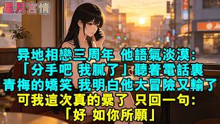 異地相戀三周年，他語氣淡漠：「分手吧，我膩了。」聽著電話裏青梅的嬌笑，我明白他大冒險又輸了。可我這次真的累了，只回一句：「好，如你所願。」#情感故事 #有聲書 #情感 #言情小說 #愛情 #故事