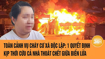 Toàn cảnh vụ cháy cư xá Độc Lập: 1 quyết định kịp thời cứu cả nhà thoát chết giữa biển lửa