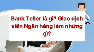 Bank Teller là gì? Giao dịch viên Ngân hàng làm những gì?