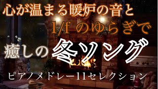 冬ソング 〜冬に聴きたい名曲 11セレクション〜 　心暖まる暖炉の音と1/fゆらぎ　ピアノメドレー　癒しの周波数で録音！