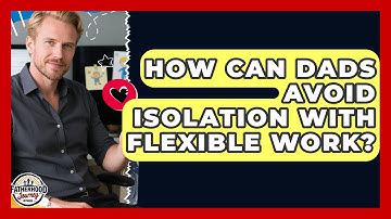 How Can Dads Avoid Isolation With Flexible Work? - Fatherhood Journey Network